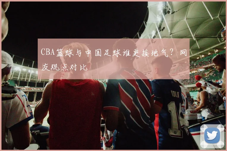 CBA篮球与中国足球谁更接地气？网友观点对比
