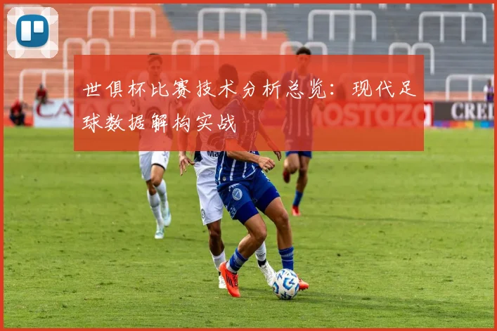 世俱杯比赛技术分析总览：现代足球数据解构实战