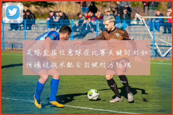 足球直接任意球在比赛关键时刻如何通过战术配合打破对方防线