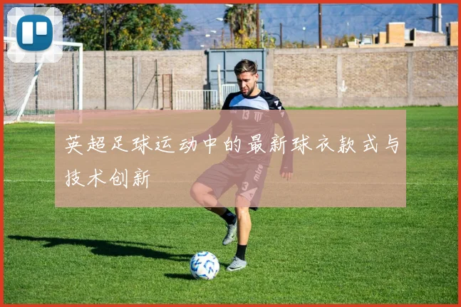 英超足球运动中的最新球衣款式与技术创新